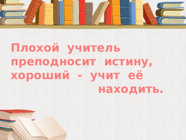 Плохой учитель преподносит истину, хороший - учит её  находить.   А. Дистервега 16 