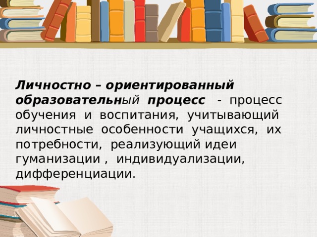 Личностно – ориентированный образовательн ый процесс - процесс обучения и воспитания, учитывающий личностные особенности учащихся, их потребности, реализующий идеи гуманизации , индивидуализации, дифференциации. 