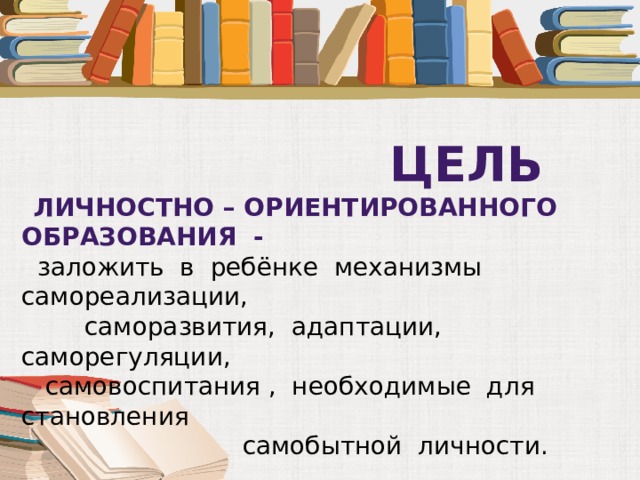  Цель  личностно – ориентированного образования -  заложить в ребёнке механизмы самореализации,  саморазвития, адаптации, саморегуляции,  самовоспитания , необходимые для становления  самобытной личности. 