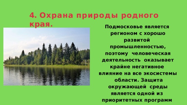 4.  Охрана  природы  родного  края. Подмосковье является  регионом с хорошо развитой  промышленностью, поэтому  человеческая деятельность  оказывает крайне негативное  влияние на все экосистемы  области.  Защита  окружающей  среды является одной из  приоритетных программ  правительства  региона. 