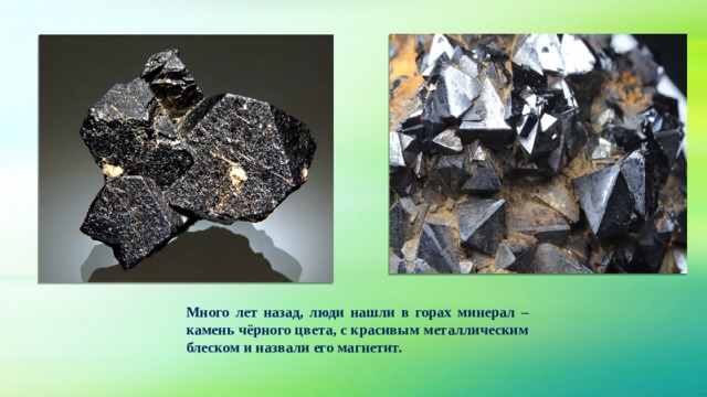 Много лет назад, люди нашли в горах минерал – камень чёрного цвета, с красивым металлическим блеском и назвали его магнетит. 