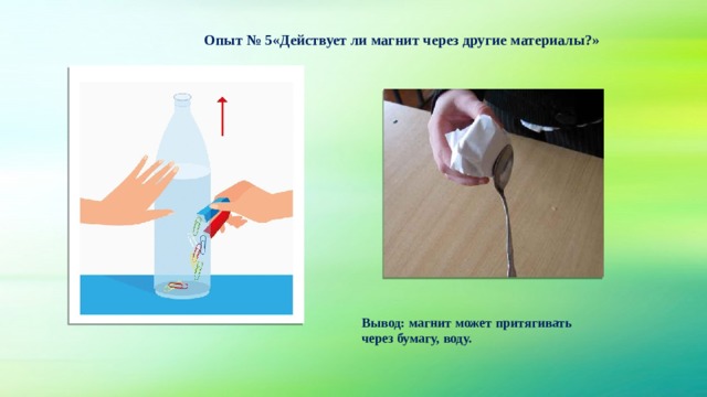Опыт № 5«Действует ли магнит через другие материалы?» Вывод: магнит может притягивать через бумагу, воду. 