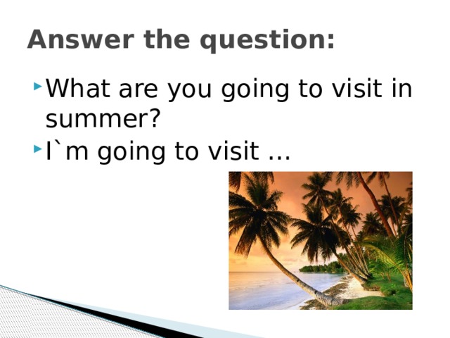 Answer the question: What are you going to visit in summer? I`m going to visit … 