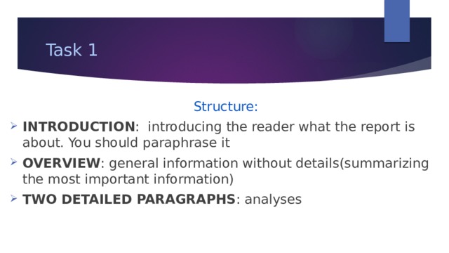 Task 1 Structure: INTRODUCTION : introducing the reader what the report is about. You should paraphrase it OVERVIEW : general information without details(summarizing the most important information) TWO DETAILED PARAGRAPHS : analyses 