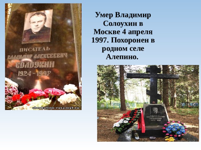         Умер Владимир Солоухин в Москве 4 апреля 1997. Похоронен в родном селе Алепино. .  