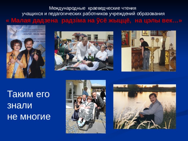 Международные краеведческие чтения учащихся и педагогических работников учреждений образования « Малая дадзена радз i ма на ўсё жыццё, на цэлы век…»  Таким его знали не многие 