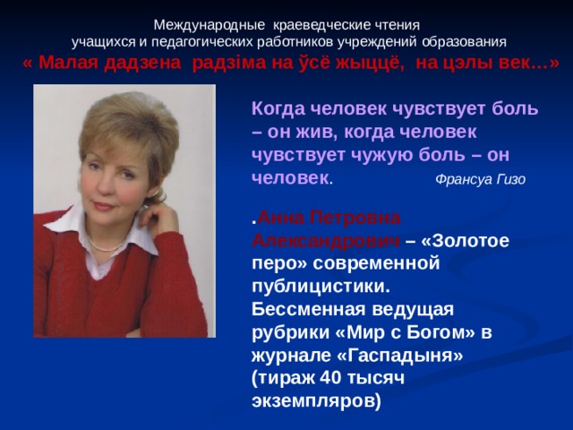 Международные краеведческие чтения учащихся и педагогических работников учреждений образования « Малая дадзена радз i ма на ўсё жыццё, на цэлы век…»  Когда человек чувствует боль – он жив, когда человек чувствует чужую боль – он человек . Франсуа Гизо  . Анна Петровна Александрович – «Золотое перо» современной публицистики. Бессменная ведущая рубрики «Мир с Богом» в журнале «Гаспадыня» (тираж 40 тысяч экземпляров) 