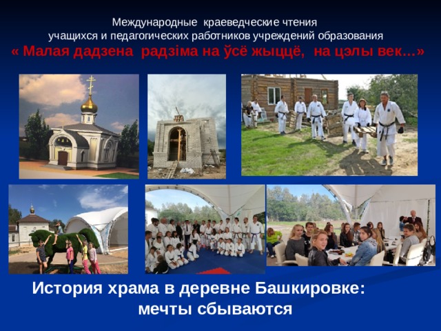 Международные краеведческие чтения учащихся и педагогических работников учреждений образования « Малая дадзена радз i ма на ўсё жыццё, на цэлы век…» История храма в деревне Башкировке: мечты сбываются 