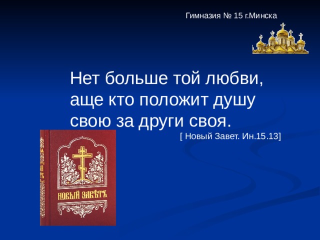 Гимназия № 15 г.Минска Нет больше той любви, аще кто положит душу свою за други своя.  [ Новый Завет. Ин.15.13 ] 