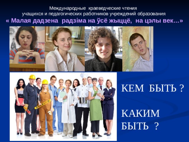 Международные краеведческие чтения учащихся и педагогических работников учреждений образования « Малая дадзена радз i ма на ўсё жыццё, на цэлы век…»  КЕМ БЫТЬ ? КАКИМ БЫТЬ ? 
