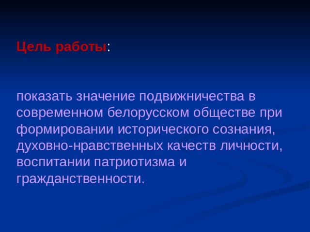 Цель  работы : показать значение подвижничества в современном белорусском обществе при формировании исторического сознания, духовно-нравственных качеств личности, воспитании патриотизма и гражданственности.   