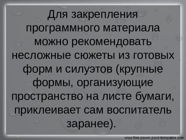 Для закрепления программного материала можно рекомендовать несложные сюжеты из готовых форм и силуэтов (крупные формы, организующие пространство на листе бумаги, приклеивает сам воспитатель заранее). 