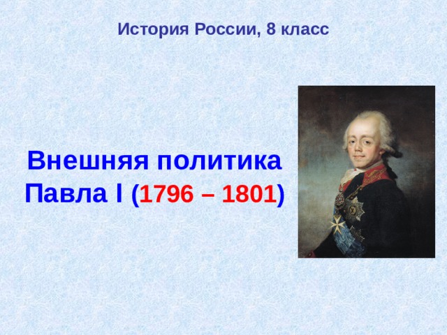 История России, 8 класс Внешняя политика  Павла I  ( 1796 – 1801 ) 