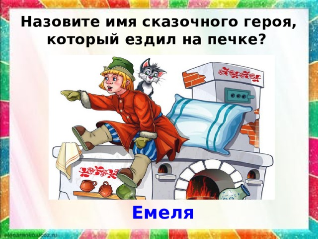 Назовите имя сказочного героя, который ездил на печке? Емеля 