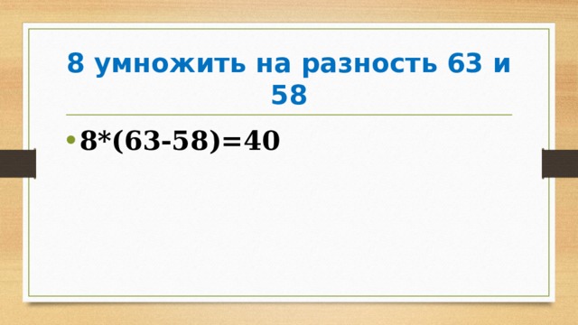 8 умножить на разность 63 и 58 8*(63-58)=40 
