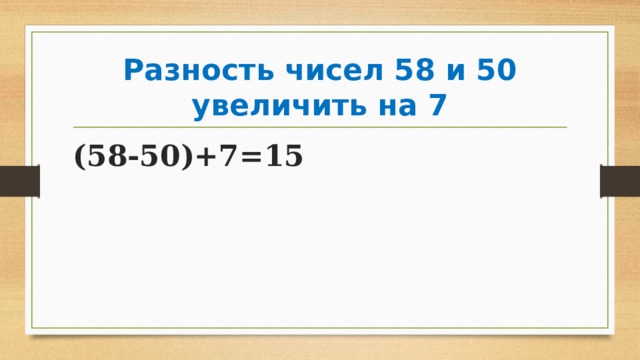 Разность чисел 58 и 50 увеличить на 7 (58-50)+7=15 