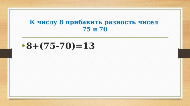 К числу 8 прибавить разность чисел  75 и 70 8+(75-70)=13 