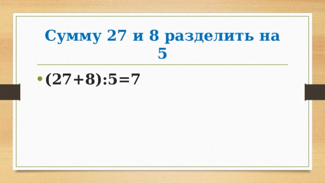 Сумму 27 и 8 разделить на 5 (27+8):5=7 