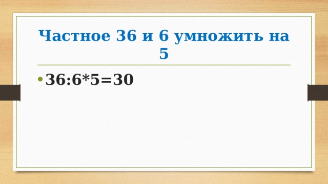 Частное 36 и 6 умножить на 5 36:6*5=30 