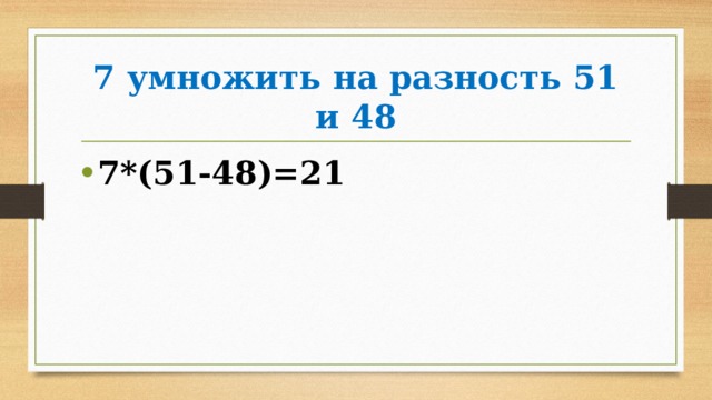 7 умножить на разность 51 и 48 7*(51-48)=21 