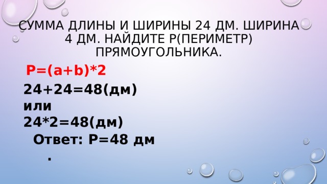 Ответ: Р=48 дм . Сумма длины и ширины 24 дм. Ширина 4 дм. Найдите р(периметр) прямоугольника. P=(a+b)*2 24+24=48(дм) или 24*2=48(дм) 