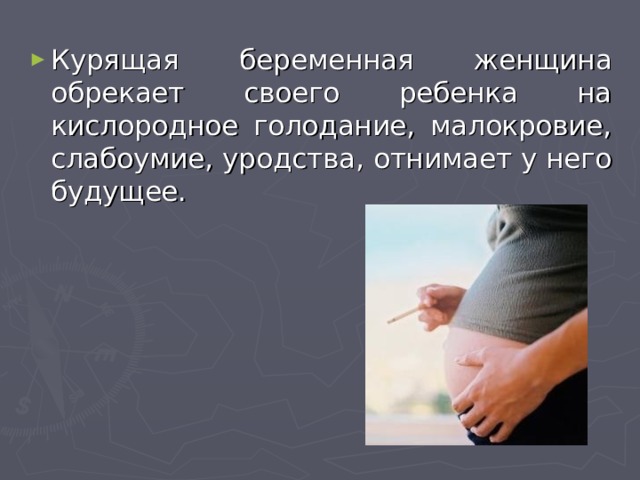 Курящая беременная женщина обрекает своего ребенка на кислородное голодание, малокровие, слабоумие, уродства, отнимает у него будущее. 