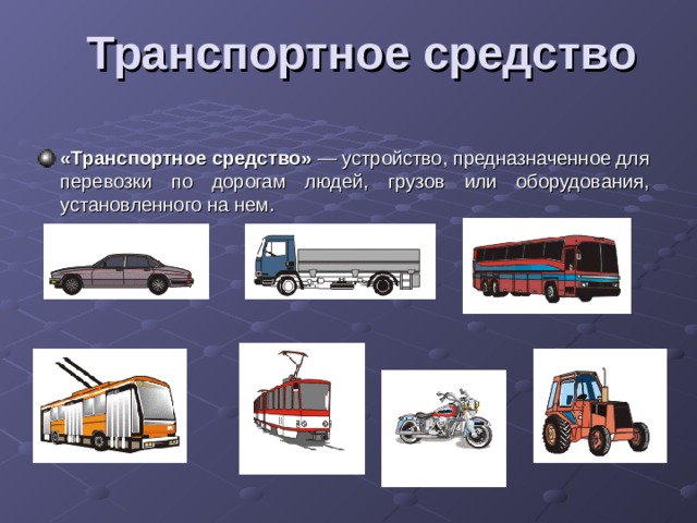  Транспортное средство   «Транспортное средство»  — устройство, предназначенное для перевозки по дорогам людей, грузов или оборудования, установленного на нем. 