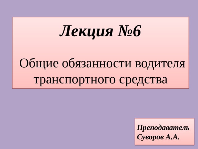 Лекция №6    Общие обязанности водителя транспортного средства Преподаватель Суворов А.А. 