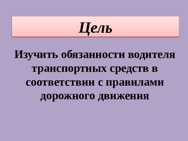 Цель Изучить обязанности водителя транспортных средств в соответствии с правилами дорожного движения 