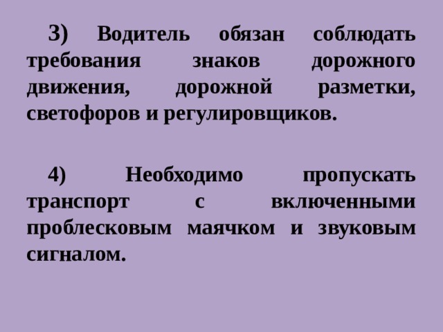 3)  Водитель обязан соблюдать требования знаков дорожного движения, дорожной разметки, светофоров и регулировщиков.  4) Необходимо пропускать транспорт с включенными проблесковым маячком и звуковым сигналом. 