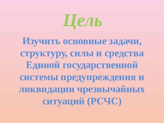 Цель Изучить основные задачи, структуру, силы и средства Единой государственной системы предупреждения и ликвидации чрезвычайных ситуаций (РСЧС) 