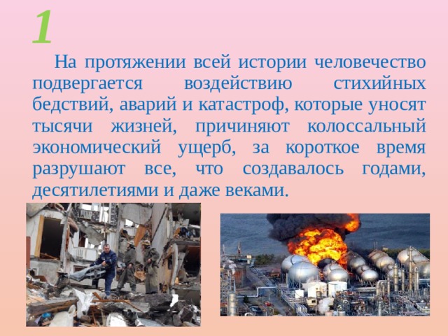 1 На протяжении всей истории человечество подвергается воздействию стихийных бедствий, аварий и катастроф, которые уносят тысячи жизней, причиняют колоссальный экономический ущерб, за короткое время разрушают все, что создавалось годами, десятилетиями и даже веками. 