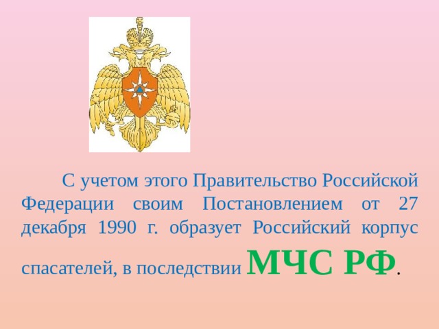  С учетом этого Правительство Российской Федерации своим Постановлением от 27 декабря 1990 г. образует Российский корпус спасателей, в последствии МЧС РФ . 