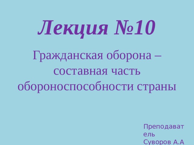 Лекция №10  Гражданская оборона – составная часть обороноспособности страны Преподаватель Суворов А.А 