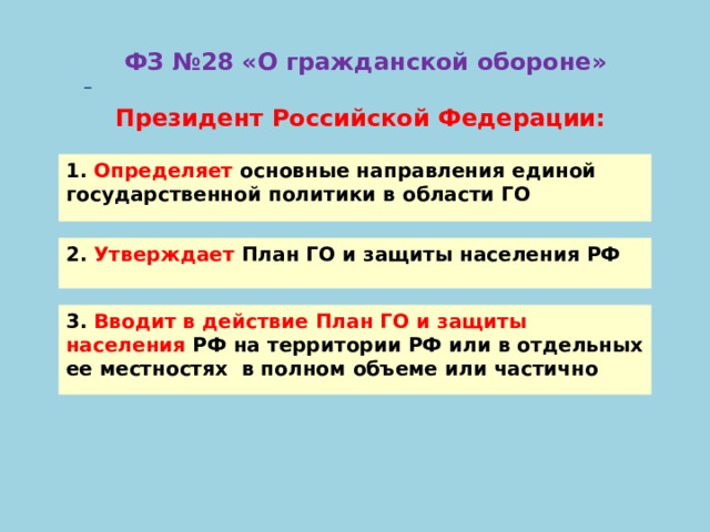    ФЗ №28 «О гражданской обороне»  Президент Российской Федерации: 1. Определяет основные направления единой государственной политики в области ГО 2. Утверждает План ГО и защиты населения РФ 3. Вводит в действие План ГО и защиты населения РФ на территории РФ или в отдельных ее местностях в полном объеме или частично 