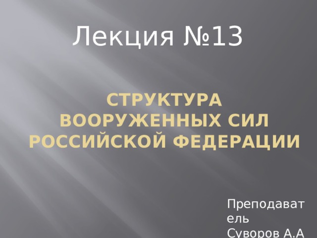 Лекция №13 Структура вооруженных сил Российской Федерации Преподаватель Суворов А.А 
