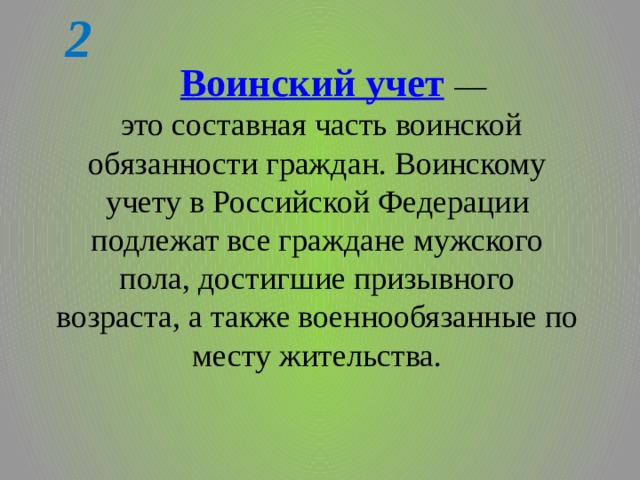 2 Воинский учет  —  это составная часть воинской обязанности граждан. Воинскому учету в Российской Федерации подлежат все граждане мужского пола, достигшие призывного возраста, а также военнообязанные по месту жительства.   