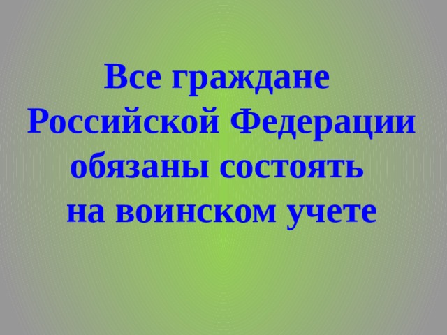 Все граждане  Российской Федерации обязаны состоять  на воинском учете 