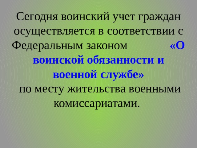 Сегодня воинский учет граждан осуществляется в соответствии с Федеральным законом «О воинской обязанности и военной службе»   по месту жительства военными комиссариатами. 