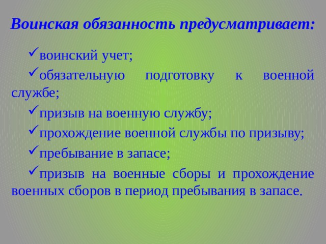 Воинская обязанность предусматривает: воинский учет; обязательную подготовку к военной службе; призыв на военную службу; прохождение военной службы по призыву; пребывание в запасе; призыв на военные сборы и прохождение военных сборов в период пребывания в запасе. 