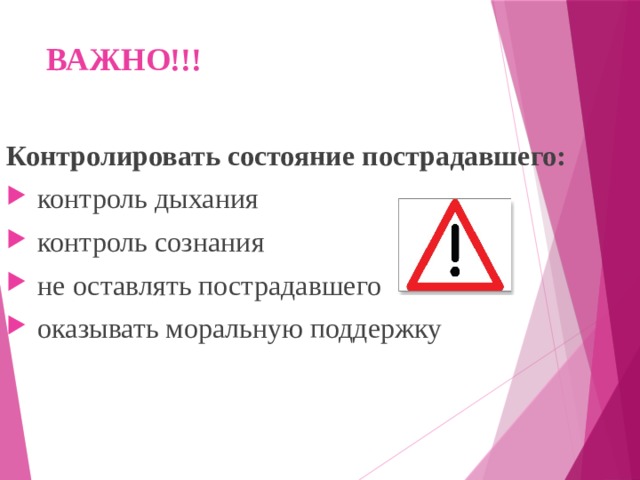 ВАЖНО!!! Контролировать состояние пострадавшего:  контроль дыхания  контроль сознания  не оставлять пострадавшего  оказывать моральную поддержку 