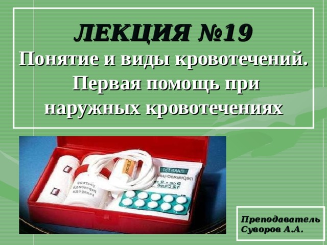 ЛЕКЦИЯ №19  Понятие и виды кровотечений.  Первая помощь при наружных кровотечениях Преподаватель Суворов А.А. 