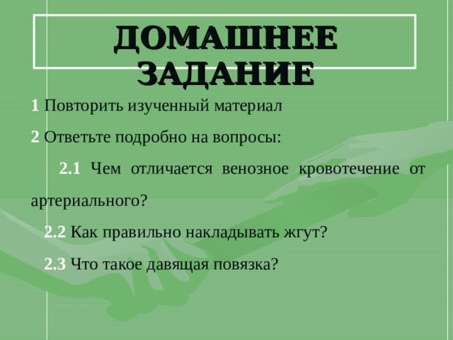 ДОМАШНЕЕ ЗАДАНИЕ 1 Повторить изученный материал 2 Ответьте подробно на вопросы:  2.1 Чем отличается венозное кровотечение от артериального?  2.2 Как правильно накладывать жгут?  2.3 Что такое давящая повязка? 