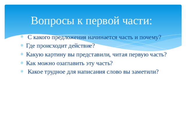 Вопросы к первой части:  С какого предложения начинается часть и почему? Где происходит действие? Какую картину вы представили, читая первую часть? Как можно озаглавить эту часть?  Какое трудное для написания слово вы заметили? 