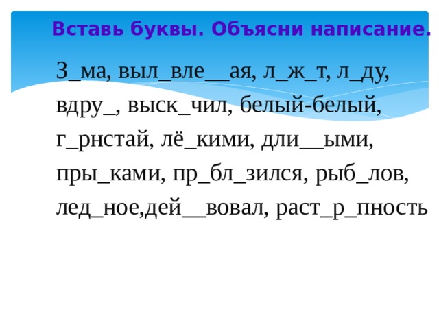 Вставь буквы. Объясни написание.   З_ма, выл_вле__ая, л_ж_т, л_ду, вдру_, выск_чил, белый-белый, г_рнстай, лё_кими, дли__ыми, пры_ками, пр_бл_зился, рыб_лов, лед_ное,дей__вовал, раст_р_пность 