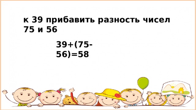 к 39 прибавить разность чисел 75 и 56 39+(75-56)=58 