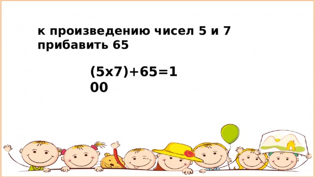 к произведению чисел 5 и 7 прибавить 65 (5х7)+65=100 