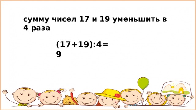 сумму чисел 17 и 19 уменьшить в 4 раза (17+19):4=9 