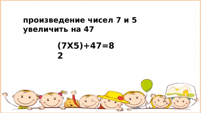 произведение чисел 7 и 5 увеличить на 47 (7Х5)+47=82 