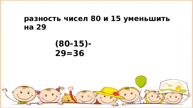 разность чисел 80 и 15 уменьшить на 29 (80-15)-29=36 